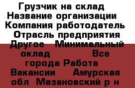 Грузчик на склад › Название организации ­ Компания-работодатель › Отрасль предприятия ­ Другое › Минимальный оклад ­ 14 000 - Все города Работа » Вакансии   . Амурская обл.,Мазановский р-н